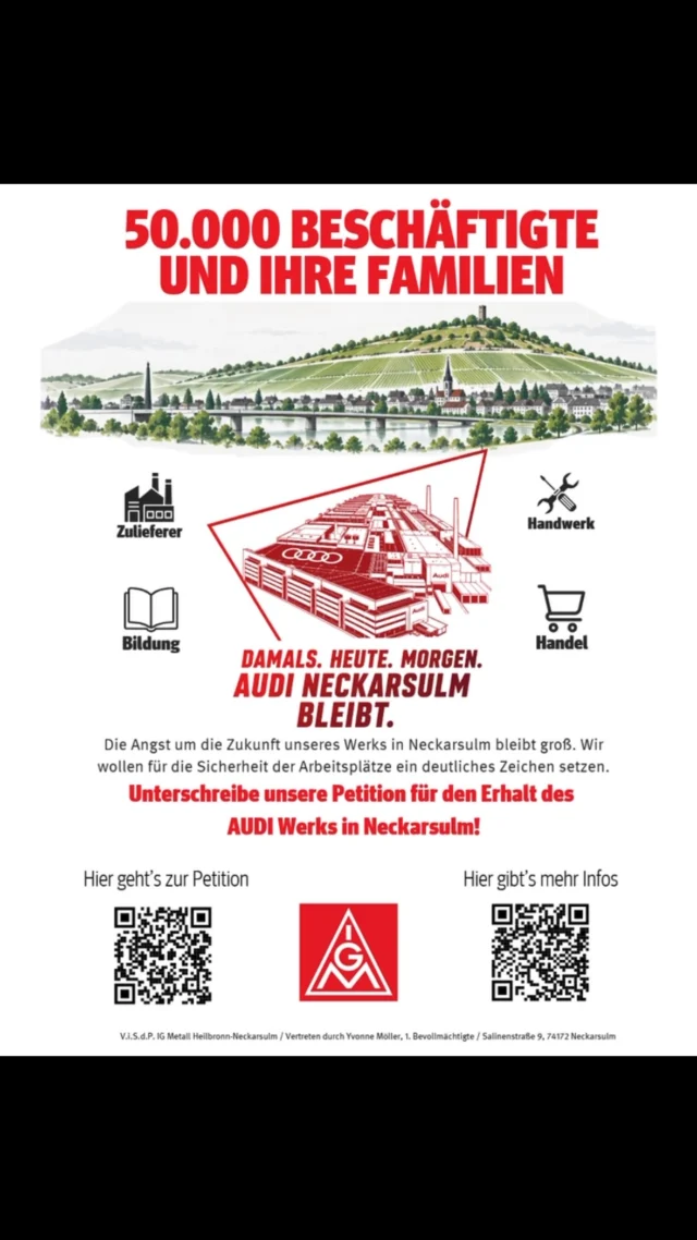 🚨 15.000 Arbeitsplätze am Standort. 35.000 weitere in der Region. Eine gemeinsame Zukunft, die auf dem Spiel steht. 🚨

Was passiert mit unserer Region, wenn Audi Neckarsulm vor dem Aus steht? Es geht um weit mehr als ein Werk. Es geht um Menschen, Familien, Existenzen und die Zukunft unserer gesamten Wirtschaftsregion. ❤️

Die mögliche Schließung des Audi-Werks Neckarsulm hätte weitreichende Folgen – für die Beschäftigten, für Zulieferer, für Handwerksbetriebe und für unzählige weitere Arbeitsplätze in der Region.

JETZT IST ZUSAMMENHALT GEFRAGT! ✊

Die IG Metall Heilbronn-Neckarsulm und der Betriebsrat der AUDI AG Neckarsulm rufen zur Unterstützung der Petition auf.

🖊️ Jede Unterschrift zählt! Unterstützt die Petition und teilt sie mit euren Freunden, Familien und Verwandten – in euren Vereinen, bei Bäckern, Metzgern und überall dort, wo Menschen zusammenkommen.

Lasst uns gemeinsam zeigen, wie wichtig Audi Neckarsulm für unsere Region ist. Denn nur gemeinsam können wir unserer Stimme Gewicht verleihen!

Damals. Heute. Morgen.
❤️ AUDI NECKARSULM BLEIBT!

🙏 Vielen Dank für jede Unterschrift, jedes Teilen und jede Unterstützung!

#AudiNeckarsulm #IGMetall #Arbeitsplätze #Zusammenhalt #Heilbronn